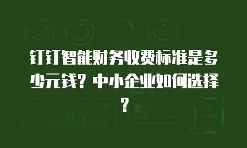 钉钉智能财务收费标准是多少元钱？中小企业如何选择？