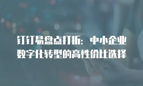 钉钉易盘点打折：中小企业数字化转型的高性价比选择