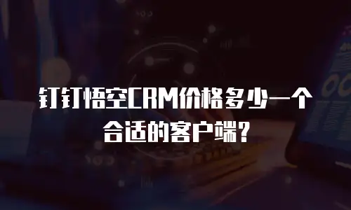 钉钉悟空CRM价格多少一个合适的客户端？
