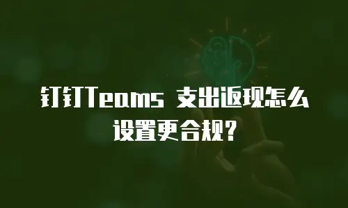 钉钉Teams 支出返现怎么设置更合规？