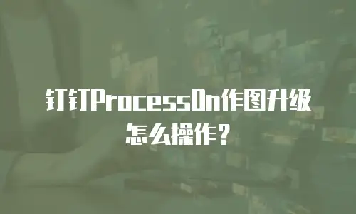 钉钉ProcessOn作图升级怎么操作？