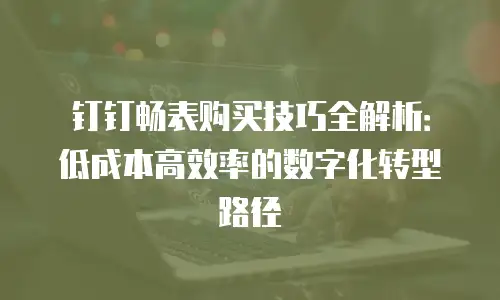 钉钉畅表购买技巧全解析：低成本高效率的数字化转型路径