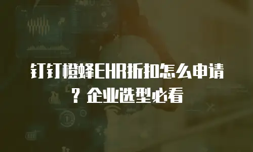 钉钉橙蜂EHR折扣怎么申请？企业选型必看