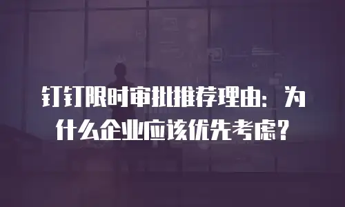 钉钉限时审批推荐理由：为什么企业应该优先考虑？
