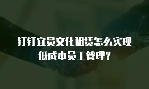 钉钉宜员文化租赁怎么实现低成本员工管理？