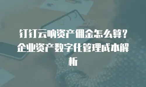 钉钉云呐资产佣金怎么算？企业资产数字化管理成本解析