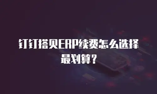 钉钉搭贝ERP续费怎么选择最划算？