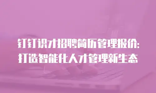 钉钉识才招聘简历管理报价：打造智能化人才管理新生态