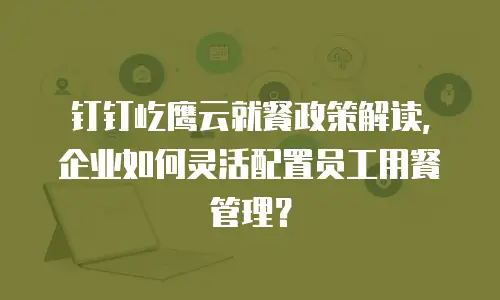 钉钉屹鹰云就餐政策解读，企业如何灵活配置员工用餐管理？