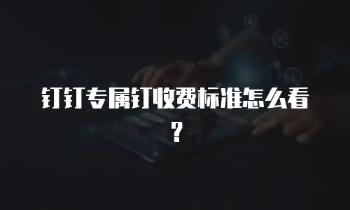 钉钉专属钉收费标准怎么看？