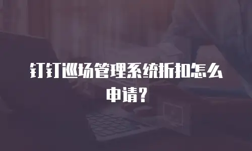 钉钉巡场管理系统折扣怎么申请？