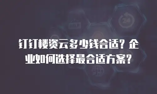 钉钉楼资云多少钱合适？企业如何选择最合适方案？