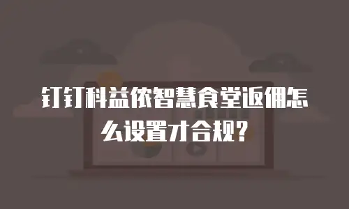 钉钉科益侬智慧食堂返佣怎么设置才合规？