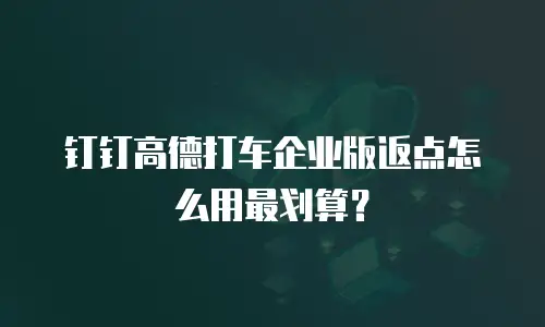 钉钉高德打车企业版返点怎么用最划算？