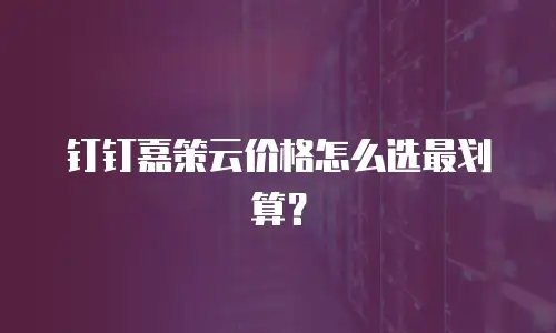 钉钉嘉策云价格怎么选最划算？