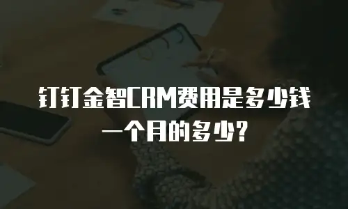 钉钉金智CRM费用是多少钱一个月的多少？