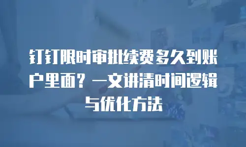 钉钉限时审批续费多久到账户里面？一文讲清时间逻辑与优化方法