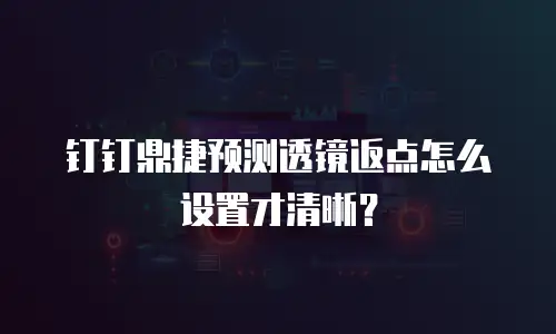 钉钉鼎捷预测透镜返点怎么设置才清晰？