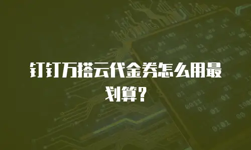 钉钉万搭云代金券怎么用最划算？