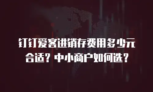 钉钉爱客进销存费用多少元合适？中小商户如何选？