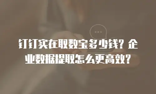 钉钉实在取数宝多少钱？企业数据提取怎么更高效？