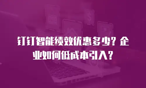 钉钉智能绩效优惠多少？企业如何低成本引入？