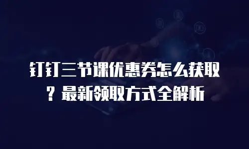 钉钉三节课优惠券怎么获取？最新领取方式全解析