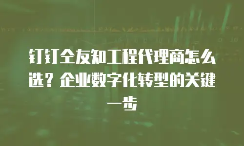 钉钉仝友知工程代理商怎么选？企业数字化转型的关键一步