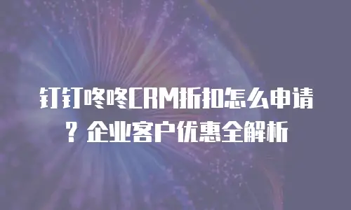 钉钉咚咚CRM折扣怎么申请？企业客户优惠全解析