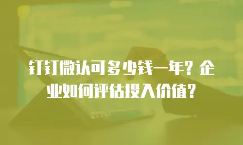 钉钉微认可多少钱一年？企业如何评估投入价值？