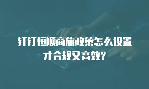 钉钉恒顺商旅政策怎么设置才合规又高效？