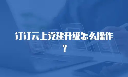 钉钉云上党建升级怎么操作？