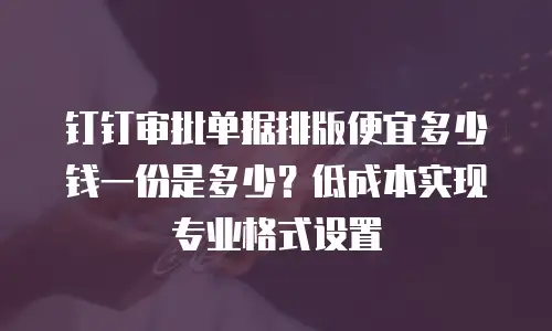 钉钉审批单据排版便宜多少钱一份是多少？低成本实现专业格式设置