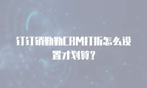 钉钉销勤勤CRM打折怎么设置才划算？