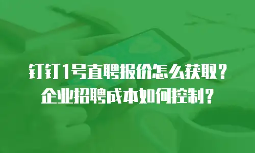 钉钉1号直聘报价怎么获取？企业招聘成本如何控制？