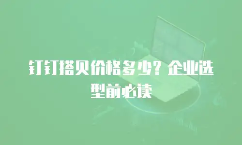 钉钉搭贝价格多少？企业选型前必读