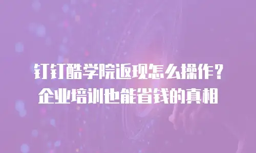 钉钉酷学院返现怎么操作？企业培训也能省钱的真相