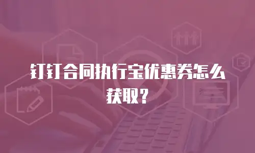 钉钉合同执行宝优惠券怎么获取？