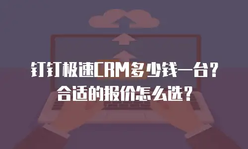 钉钉极速CRM多少钱一台？合适的报价怎么选？