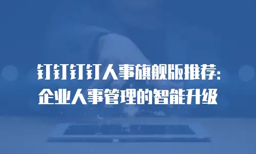 钉钉钉钉人事旗舰版推荐：企业人事管理的智能升级