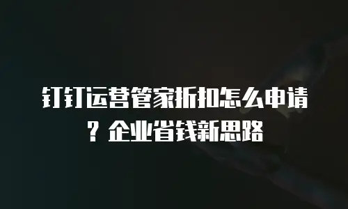 钉钉运营管家折扣怎么申请？企业省钱新思路