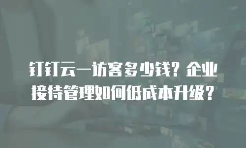 钉钉云一访客多少钱？企业接待管理如何低成本升级？