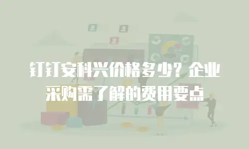 钉钉安科兴价格多少？企业采购需了解的费用要点
