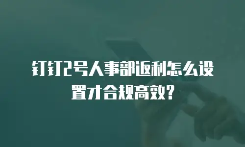 钉钉2号人事部返利怎么设置才合规高效？
