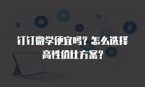 钉钉微学便宜吗？怎么选择高性价比方案？