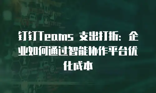 钉钉Teams 支出打折：企业如何通过智能协作平台优化成本