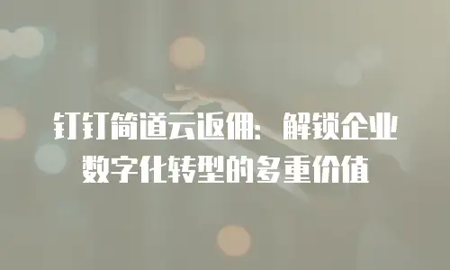 钉钉简道云返佣：解锁企业数字化转型的多重价值