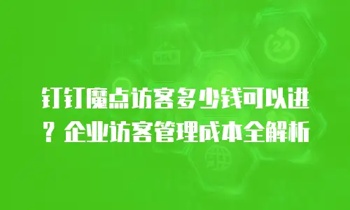 钉钉魔点访客多少钱可以进？企业访客管理成本全解析