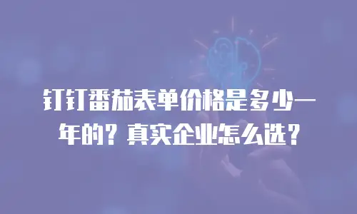 钉钉番茄表单价格是多少一年的？真实企业怎么选？