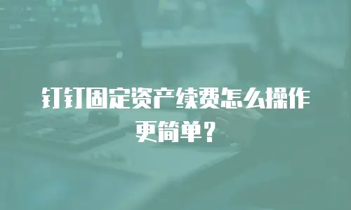钉钉固定资产续费怎么操作更简单？